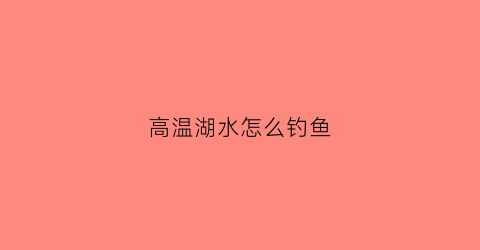 高温湖水怎么钓鱼(高温湖水怎么钓鱼的)