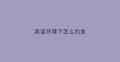 高温环境下怎么钓鱼