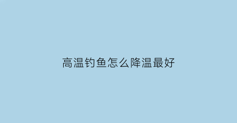 高温钓鱼怎么降温最好(高温怎样钓鱼)
