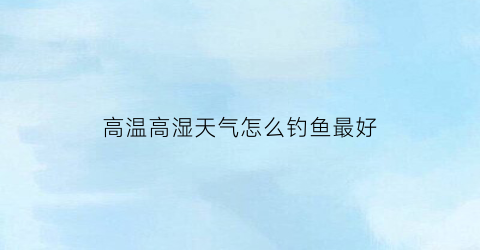 高温高湿天气怎么钓鱼最好(高温如何钓鱼)