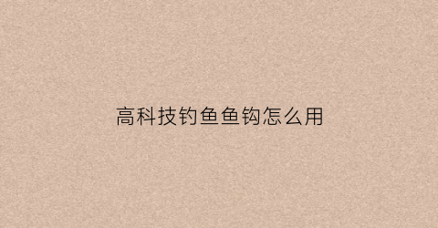 高科技钓鱼鱼钩怎么用(高科技钓鱼竿)