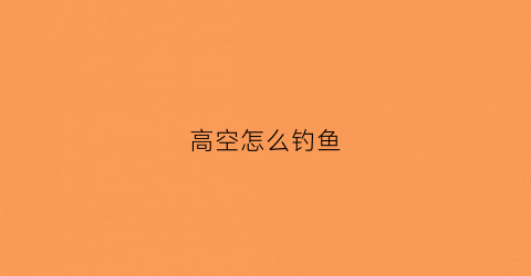 高空怎么钓鱼(高空垂钓)