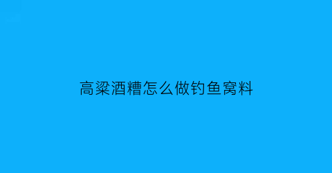 “高粱酒糟怎么做钓鱼窝料(高粱酒糟怎么做钓鱼窝料的)