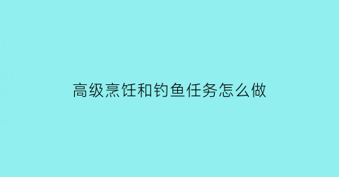 “高级烹饪和钓鱼任务怎么做(高级烹饪和钓鱼任务怎么做的)