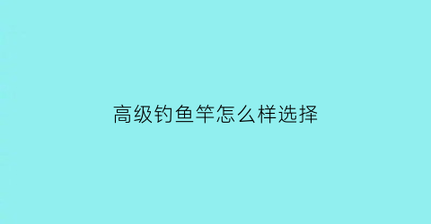 “高级钓鱼竿怎么样选择(高级钓鱼竿怎么样选择)