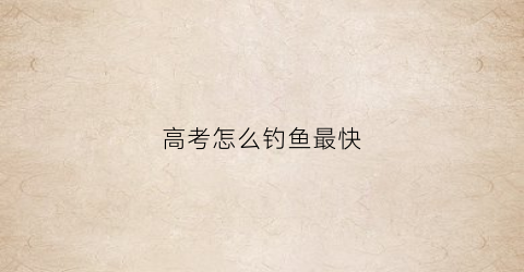 高考怎么钓鱼最快(如何高考)