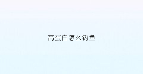 “高蛋白怎么钓鱼(高蛋白怎么钓鱼视频)