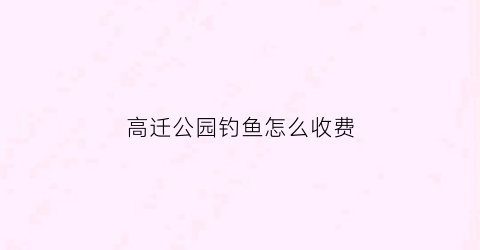 高迁公园钓鱼怎么收费(高迁公园烧烤电话)