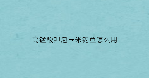高锰酸钾泡玉米钓鱼怎么用(高锰酸钾救鱼)