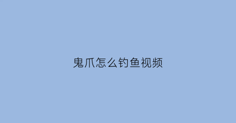 鬼爪怎么钓鱼视频(鬼爪教程)