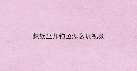 魅族巫师钓鱼怎么玩视频