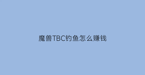 “魔兽TBC钓鱼怎么赚钱(tbc钓鱼如何赚钱)