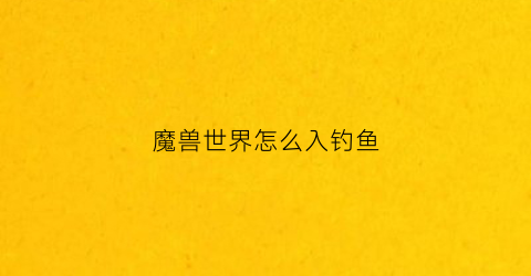 魔兽世界怎么入钓鱼(魔兽世界里怎么钓鱼)