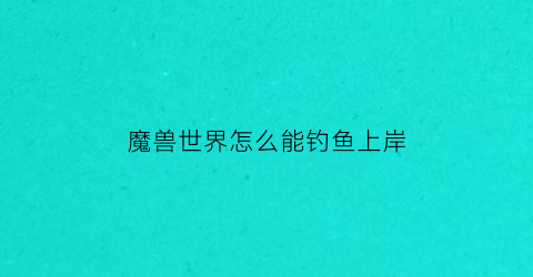 魔兽世界怎么能钓鱼上岸(魔兽世界怎么钓鱼快)