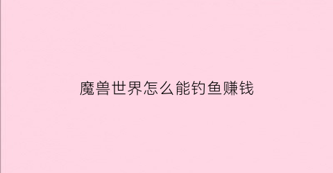 魔兽世界怎么能钓鱼赚钱(魔兽世界钓鱼怎么赚钱攻略)