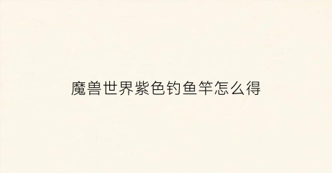 魔兽世界紫色钓鱼竿怎么得(魔兽世界紫色鱼竿怎么获得)