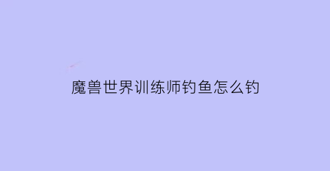 魔兽世界训练师钓鱼怎么钓(魔兽世界钓鱼训练师)