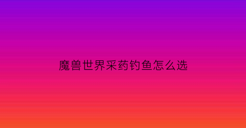 魔兽世界采药钓鱼怎么选(魔兽世界采药怎么采)