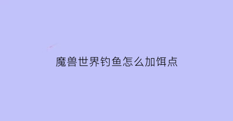 魔兽世界钓鱼怎么加饵点(魔兽世界提高钓鱼效率)