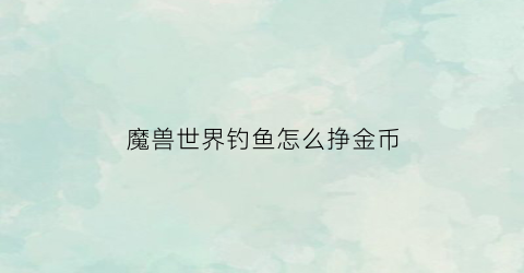 魔兽世界钓鱼怎么挣金币