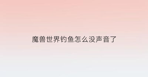 魔兽世界钓鱼怎么没声音了(魔兽世界钓鱼按什么键)