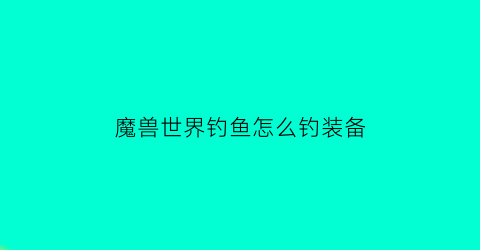 魔兽世界钓鱼怎么钓装备