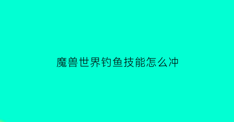 “魔兽世界钓鱼技能怎么冲(魔兽世界钓鱼技能怎么练)