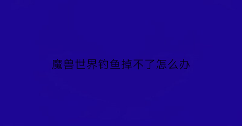 “魔兽世界钓鱼掉不了怎么办(魔兽世界钓鱼有什么技巧)