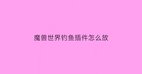 “魔兽世界钓鱼插件怎么放(魔兽世界钓鱼按键设置)