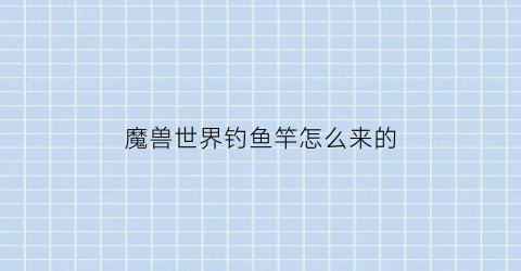 “魔兽世界钓鱼竿怎么来的(魔兽世界怀旧服钓鱼鱼竿获取)