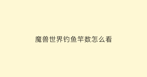 魔兽世界钓鱼竿数怎么看(魔兽世界怀旧服钓鱼竿)