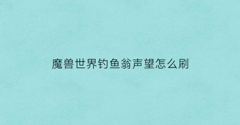 魔兽世界钓鱼翁声望怎么刷