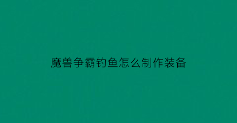 魔兽争霸钓鱼怎么制作装备(魔兽争霸鱼人)