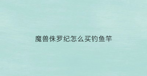 “魔兽侏罗纪怎么买钓鱼竿(侏罗纪公园钓鱼)