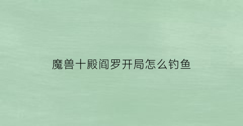 魔兽十殿阎罗开局怎么钓鱼(十殿阎罗钓鱼怎么挂机)