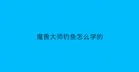 魔兽大师钓鱼怎么学的