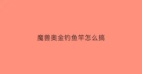 魔兽奥金钓鱼竿怎么搞(魔兽世界奥金鱼漂怎么获取)