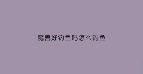 魔兽好钓鱼吗怎么钓鱼(魔兽世界钓鱼有什么技巧)