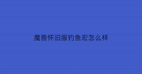 魔兽怀旧服钓鱼宏怎么样(wow90钓鱼宏)
