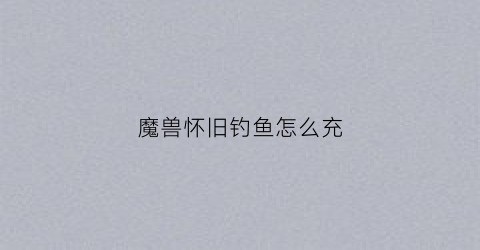 魔兽怀旧钓鱼怎么充(怀旧服钓鱼怎么冲)