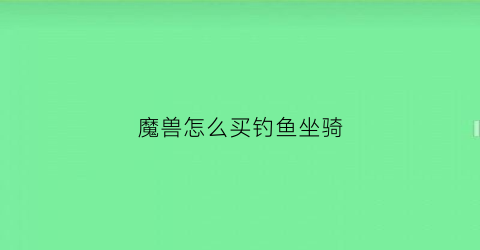 魔兽怎么买钓鱼坐骑(魔兽怎么买钓鱼坐骑的)