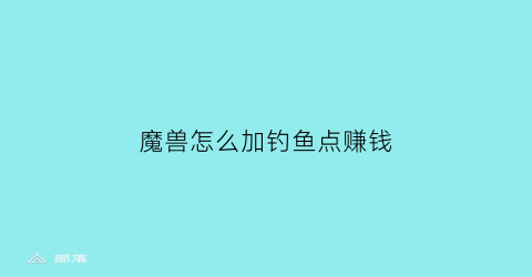 魔兽怎么加钓鱼点赚钱(魔兽钓鱼怎么赚钱攻略)