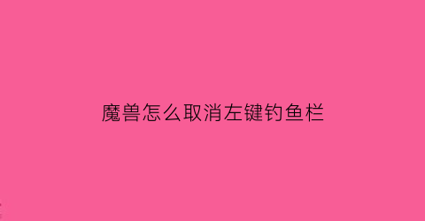 “魔兽怎么取消左键钓鱼栏(魔兽世界左键取消目标)