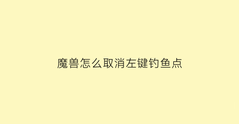 “魔兽怎么取消左键钓鱼点(魔兽世界左键自动攻击怎么关)