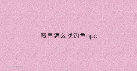 魔兽怎么找钓鱼npc(魔兽世界钓鱼详细路线)