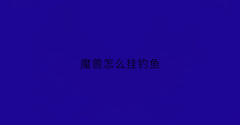魔兽怎么挂钓鱼(魔兽怎么钓鱼没反应)