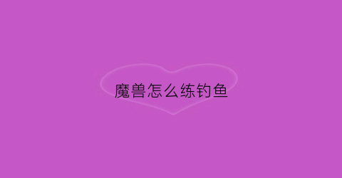 魔兽怎么练钓鱼(魔兽怎么练钓鱼技巧)