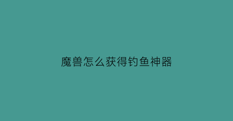 魔兽怎么获得钓鱼神器(魔兽怎么获得钓鱼神器装备)