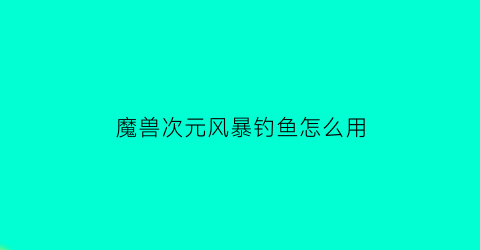 “魔兽次元风暴钓鱼怎么用(次元风暴降临)