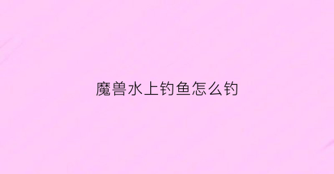 魔兽水上钓鱼怎么钓(魔兽世界水上钓鱼)